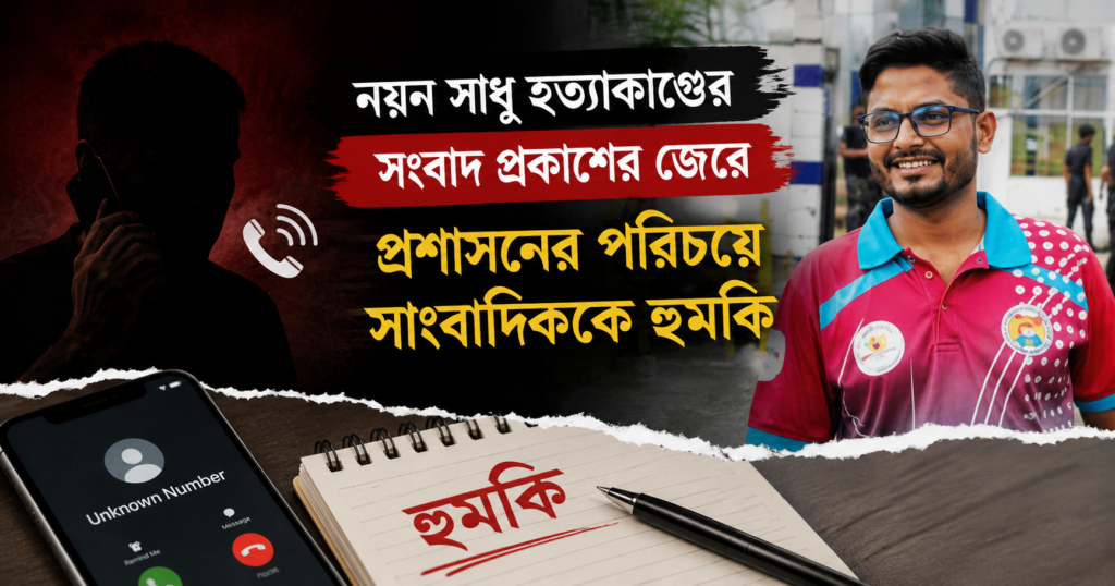 নয়ন সাধু হত্যাকাণ্ডের সংবাদ প্রকাশের জেরে প্রশাসনের পরিচয়ে সাংবাদিককে হুমকি