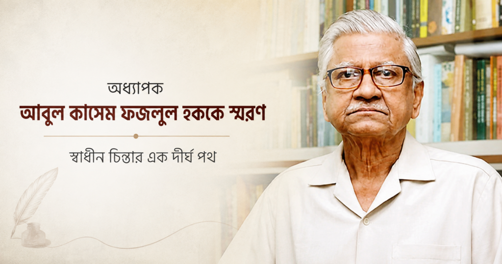 অধ্যাপক আবুল কাসেম ফজলুল হককে স্মরণ: স্বাধীন চিন্তার এক দীর্ঘ পথ
